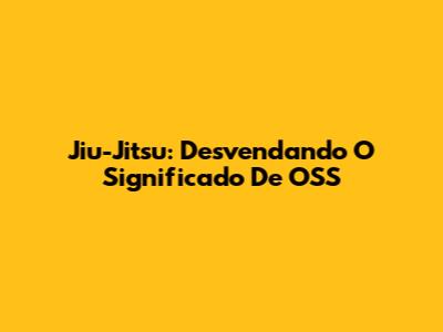 Jiu-Jitsu: Desvendando O Significado De OSS