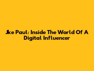 Jke Paul: Inside The World Of A Digital Influencer