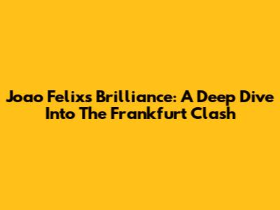 Joao Felix's Brilliance: A Deep Dive Into The Frankfurt Clash
