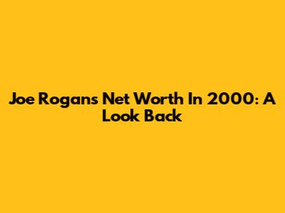 Joe Rogan's Net Worth In 2000: A Look Back