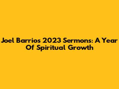 Joel Barrios' 2023 Sermons: A Year Of Spiritual Growth