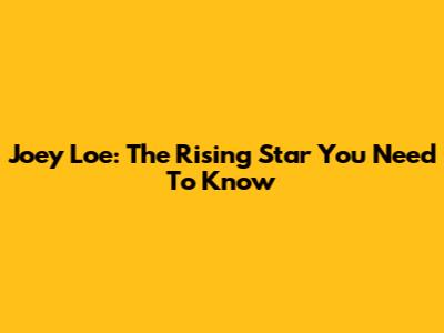 Joey Loe: The Rising Star You Need To Know