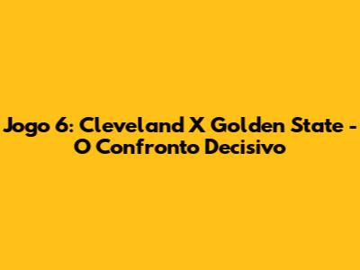 Jogo 6: Cleveland X Golden State - O Confronto Decisivo