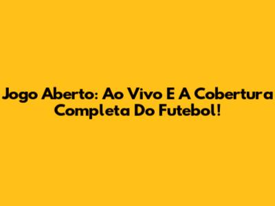 Jogo Aberto: Ao Vivo E A Cobertura Completa Do Futebol!
