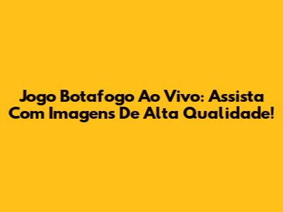 Jogo Botafogo Ao Vivo: Assista Com Imagens De Alta Qualidade!