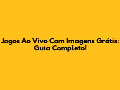 Jogos Ao Vivo Com Imagens Grátis: Guia Completo!