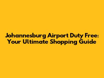 Johannesburg Airport Duty Free: Your Ultimate Shopping Guide