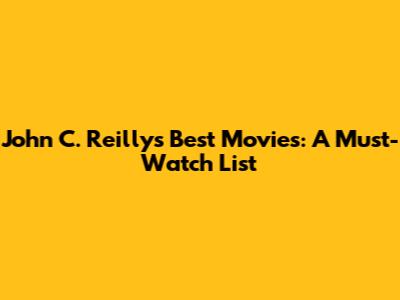 John C. Reilly's Best Movies: A Must-Watch List