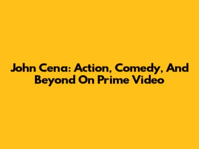 John Cena: Action, Comedy, And Beyond On Prime Video