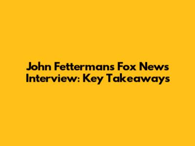 John Fetterman's Fox News Interview: Key Takeaways