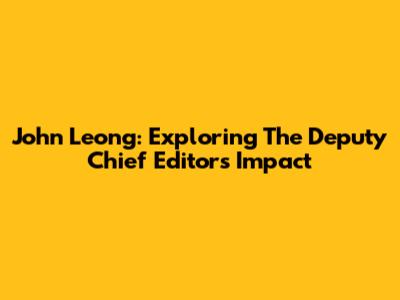 John Leong: Exploring The Deputy Chief Editor's Impact