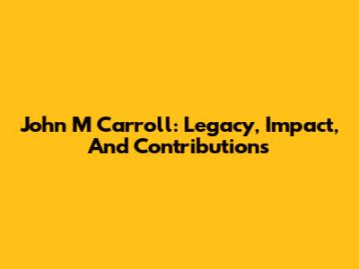 John M Carroll: Legacy, Impact, And Contributions