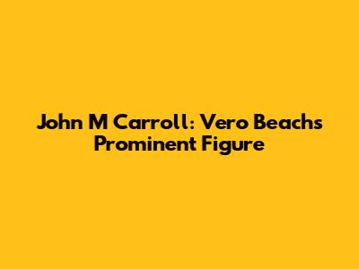 John M Carroll: Vero Beach's Prominent Figure