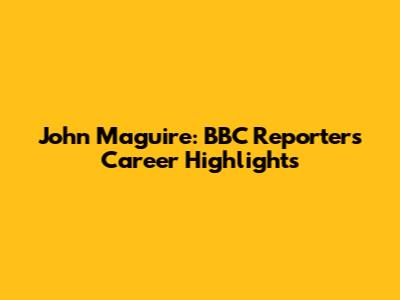 John Maguire: BBC Reporter's Career Highlights