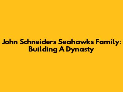 John Schneider's Seahawks Family: Building A Dynasty