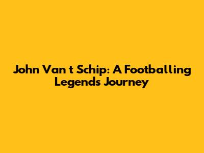 John Van 't Schip: A Footballing Legend's Journey