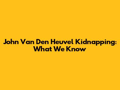 John Van Den Heuvel Kidnapping: What We Know