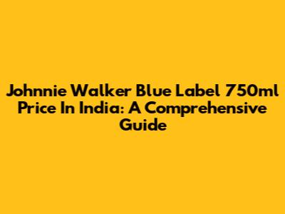 Johnnie Walker Blue Label 750ml Price In India: A Comprehensive Guide