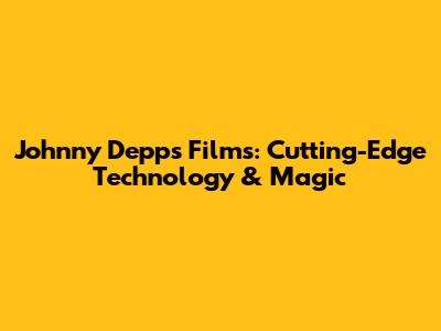 Johnny Depp's Films: Cutting-Edge Technology & Magic