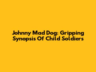 Johnny Mad Dog: Gripping Synopsis Of Child Soldiers