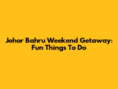 Johor Bahru Weekend Getaway: Fun Things To Do