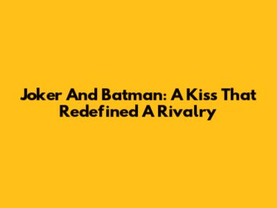 Joker And Batman: A Kiss That Redefined A Rivalry
