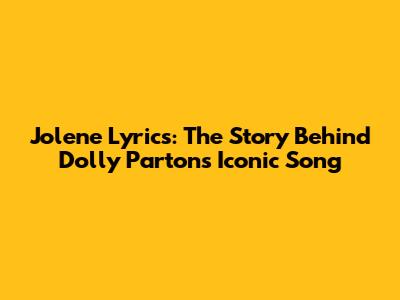Jolene Lyrics: The Story Behind Dolly Parton's Iconic Song