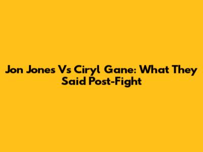 Jon Jones Vs Ciryl Gane: What They Said Post-Fight