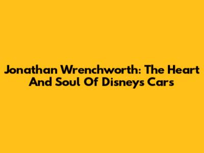 Jonathan Wrenchworth: The Heart And Soul Of Disney's Cars