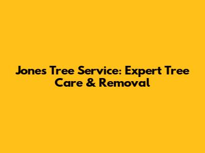Jones Tree Service: Expert Tree Care & Removal