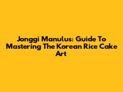 Jonggi Manulus: Guide To Mastering The Korean Rice Cake Art