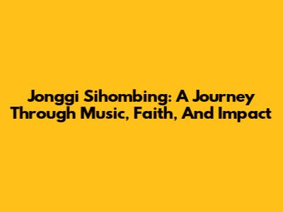 Jonggi Sihombing: A Journey Through Music, Faith, And Impact