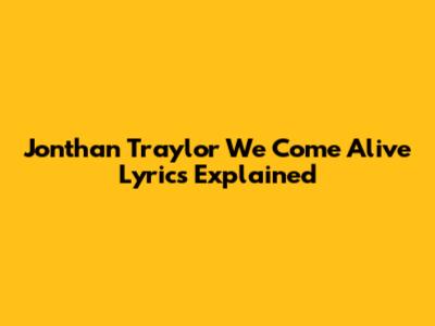 Jonthan Traylor We Come Alive Lyrics Explained