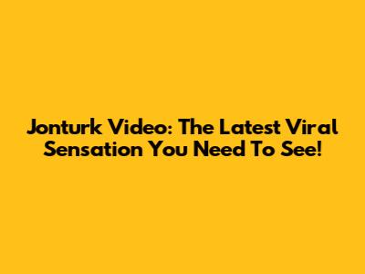 Jonturk Video: The Latest Viral Sensation You Need To See!