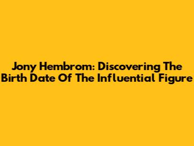 Jony Hembrom: Discovering The Birth Date Of The Influential Figure