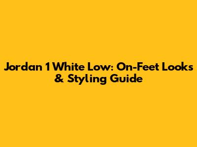 Jordan 1 White Low: On-Feet Looks & Styling Guide