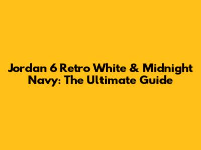 Jordan 6 Retro White & Midnight Navy: The Ultimate Guide