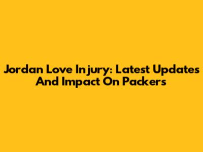 Jordan Love Injury: Latest Updates And Impact On Packers