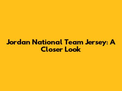 Jordan National Team Jersey: A Closer Look