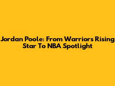 Jordan Poole: From Warriors Rising Star To NBA Spotlight