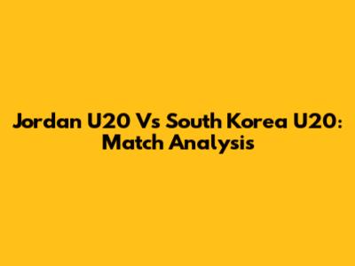 Jordan U20 Vs South Korea U20: Match Analysis