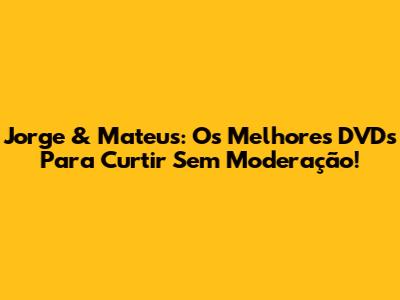 Jorge & Mateus: Os Melhores DVDs Para Curtir Sem Moderação!