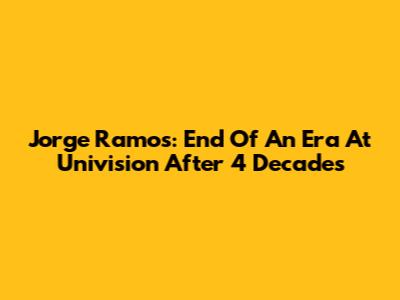Jorge Ramos: End Of An Era At Univision After 4 Decades