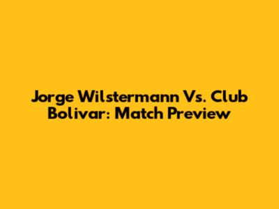 Jorge Wilstermann Vs. Club Bolivar: Match Preview