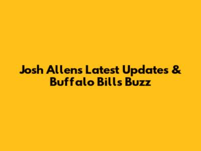 Josh Allen's Latest Updates & Buffalo Bills Buzz