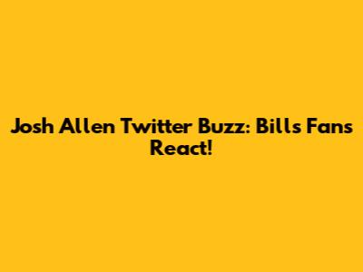 Josh Allen Twitter Buzz: Bills Fans React!