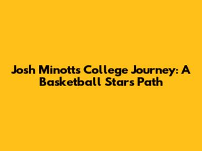Josh Minott's College Journey: A Basketball Star's Path