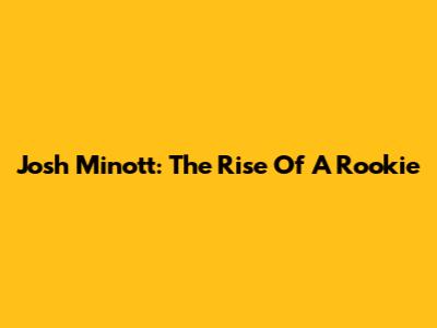 Josh Minott: The Rise Of A Rookie