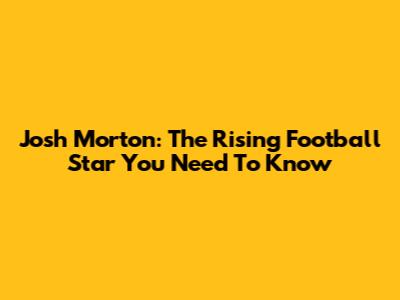 Josh Morton: The Rising Football Star You Need To Know