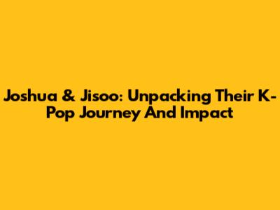 Joshua & Jisoo: Unpacking Their K-Pop Journey And Impact